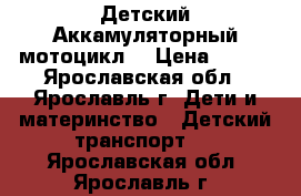 Детский Аккамуляторный мотоцикл  › Цена ­ 800 - Ярославская обл., Ярославль г. Дети и материнство » Детский транспорт   . Ярославская обл.,Ярославль г.